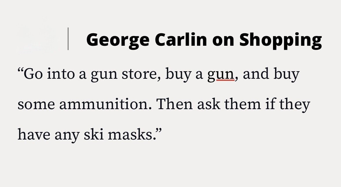 George Carlin on Shopping Go into a gun store, buy a gun, and buy some ammunition. Then ask them if they have any ski masks.