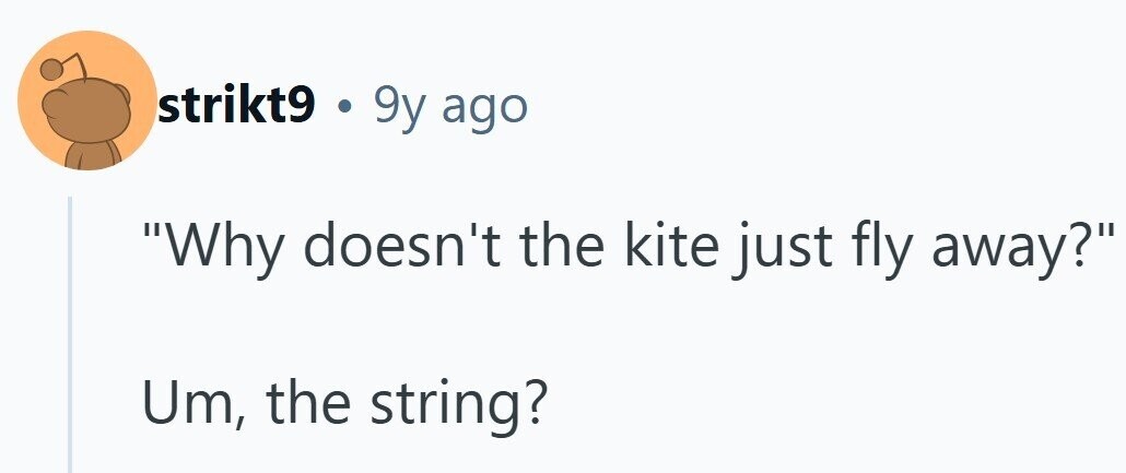 strikt9 . 9y ago Why doesn't the kite just fly away? Um, the string?