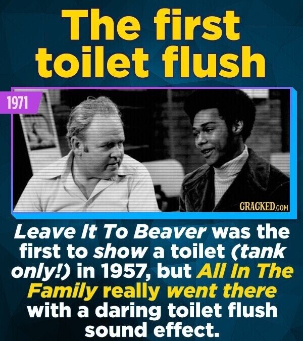 The first toilet flush 1971 CRACKED.COM Leave It To Beaver was the first to show a toilet (tank only!) in 1957, but All In The Family really went there with a daring toilet flush sound effect.