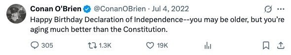 Conan O'Brien @ConanOBrien Jul 4, 2022 ... Happy Birthday Declaration of Independence--you may be older, but you're aging much better than the Constitution. 305 1.3K 19K