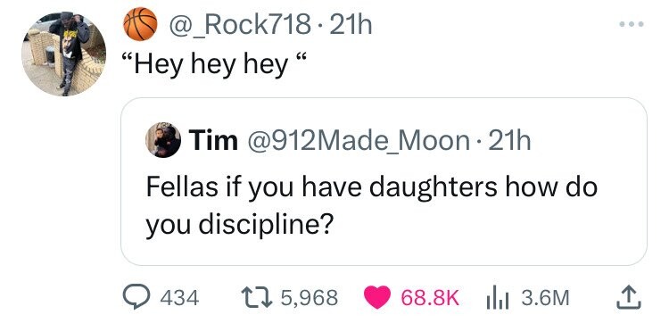 @_Rock718 .21h Hey hey hey Tim @912Made_Moon 21h Fellas if you have daughters how do you discipline? 434 5,968 68.8K 3.6M