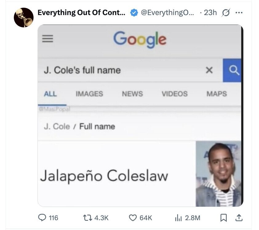 Everything Out Of Cont... @EverythingO... 23h s ... III Google J. Cole's full name x ALL IMAGES NEWS VIDEOS MAPS @MasiPopal J. Cole / Full name Jalapeño Coleslaw 116 4.3K 64K del 2.8M