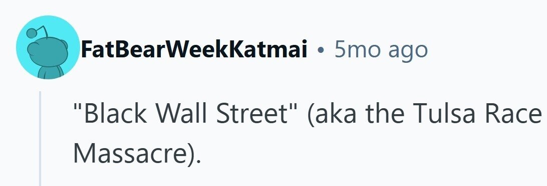 FatBearWeekKatmai . 5mo ago Black Wall Street (aka the Tulsa Race Massacre).