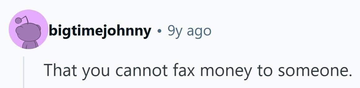 bigtimejohnny . 9 9y ago That you cannot fax money to someone.