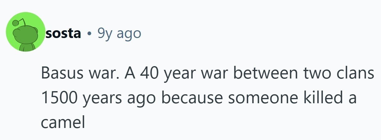 sosta . 9y ago Basus war. A 40 year war between two clans 1500 years ago because someone killed a camel