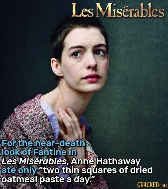 Les Misérables For the near-death look of Fantine in Les Misérables, Anne Hathaway ate only two thin squares of dried oatmeal paste a day. CRACKED.COM