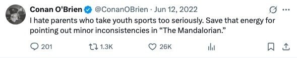 Conan O'Brien @ConanOBrien Jun 12, 2022 ... I hate parents who take youth sports too seriously. Save that energy for pointing out minor inconsistencies in The Mandalorian. 201 1.3K 26K