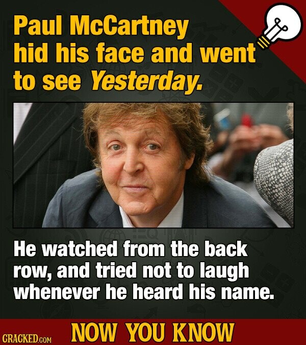 Paul McCartney hid his face and went to see Yesterday. Не watched from the back row, and tried not to laugh whenever he heard his name. NOW YOU KNOW CRACKED.COM