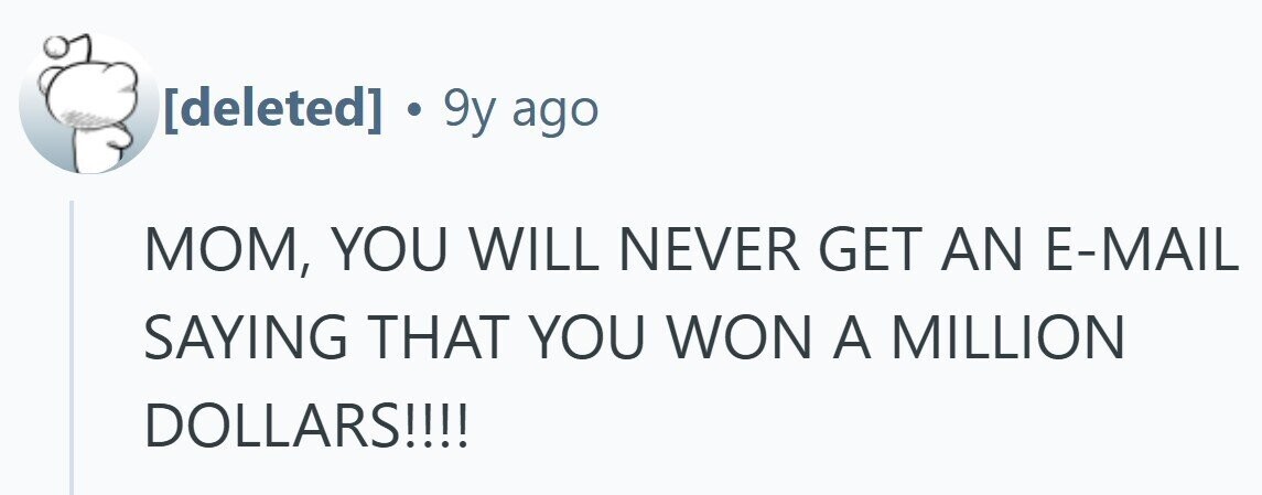 . . 9y ago MOM, YOU WILL NEVER GET AN E-MAIL SAYING THAT YOU WON A MILLION DOLLARS!!!!
