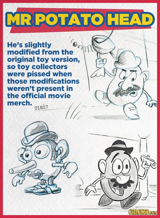 MR POTATO HEAD He's slightly modified from the original toy version, so toy collectors were pissed when those modifications weren't present in the official movie merch. 01607 CRACKED.COM