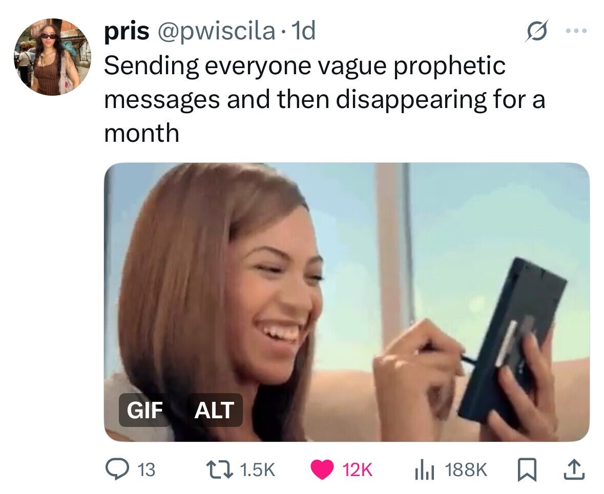 pris @pwiscila 1d ... Sending everyone vague prophetic messages and then disappearing for a month GIF ALT 13 1.5K 12K 188K 