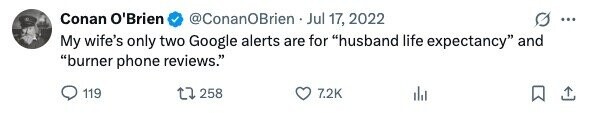 Conan O'Brien @ConanOBrien Jul 17, 2022 ... My wife's only two Google alerts are for husband life expectancy and burner phone reviews. 119 258 7.2K
