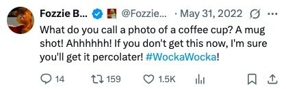 Fozzie В... S ... @Fozzie... May 31, 2022 What do you call a photo of a coffee cup? A mug shot! Ahhhhhh! If you don't get this now, I'm sure you'll get it percolater! #WockaWocka! 14 159 1.5K 