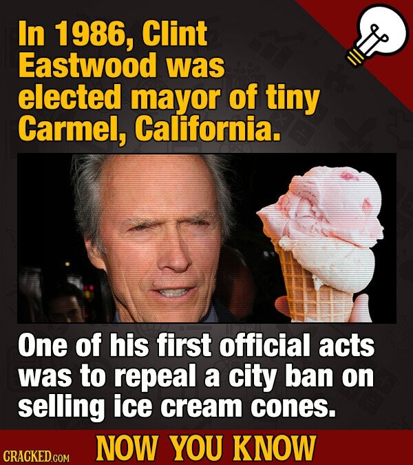 In 1986, Clint Eastwood was elected mayor of tiny Carmel, California. One of his first official acts was to repeal a city ban on selling ice cream cones. NOW YOU KNOW CRACKED.COM