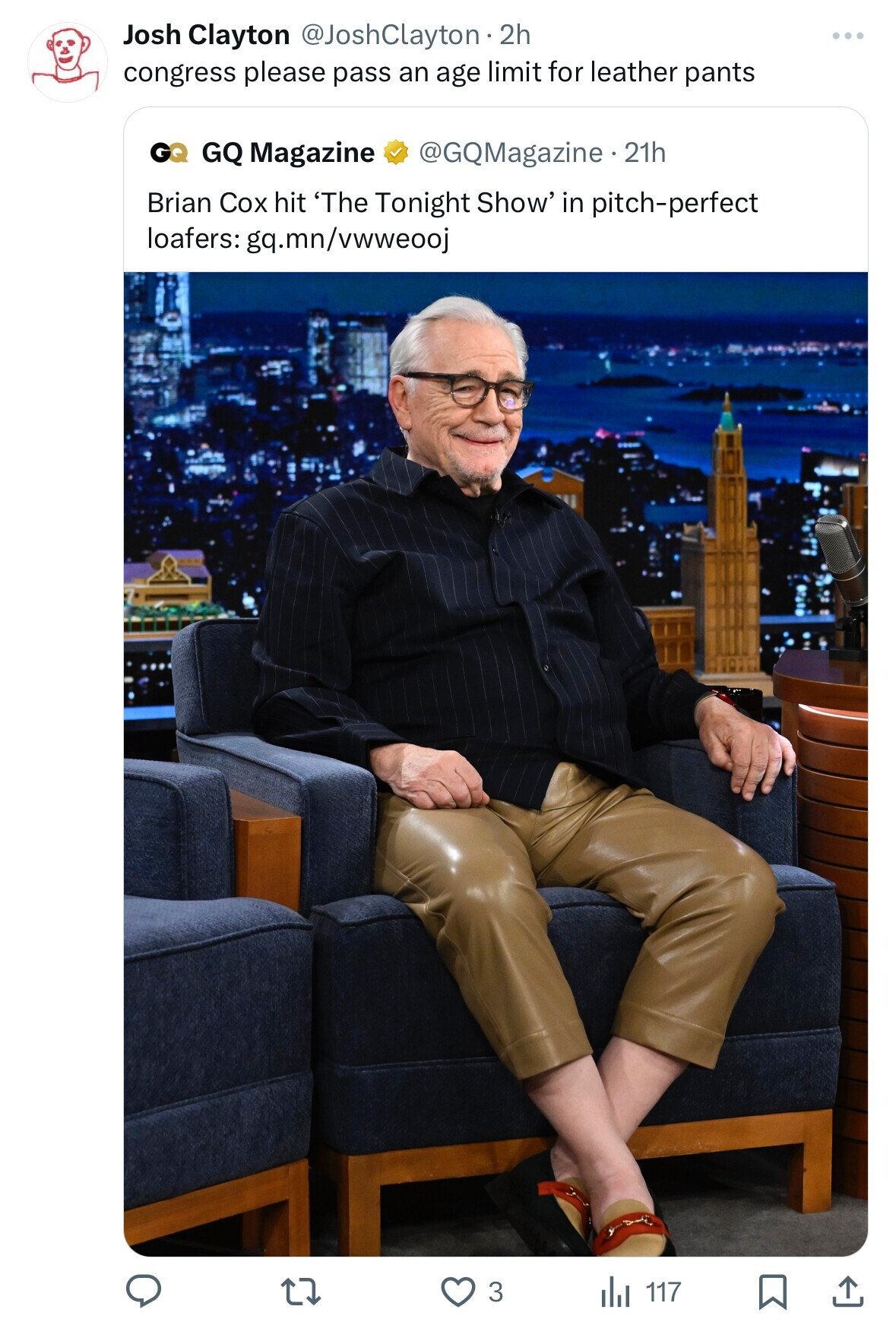 Josh Clayton @JoshClayton 2 2h congress please pass an age limit for leather pants Ge @GQMagazine.2 21h GQ Magazine Brian Cox hit 'The Tonight Show' in pitch-perfect loafers: gq.mn/vwweooj 3 117