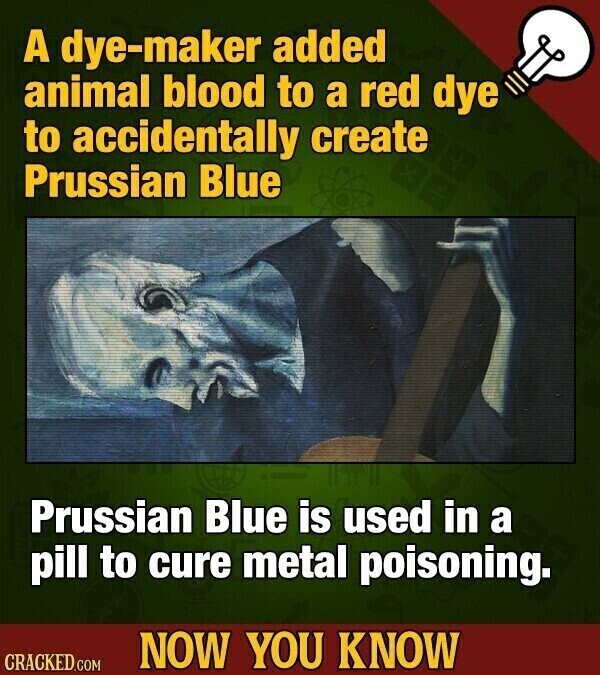A dye-maker added animal blood to a red dye to accidentally create Prussian Blue Prussian Blue is used in a pill to cure metal poisoning. NOW YOU KNOW CRACKED.COM