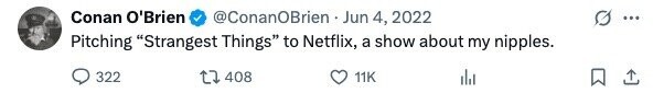 Conan O'Brien @ConanOBrien Jun 4, 2022 ... Pitching Strangest Things to Netflix, a show about my nipples. 322 408 11K