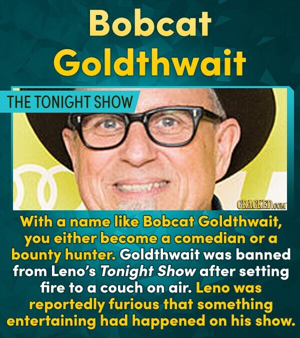 Bobcat Goldthwait THE TONIGHT SHOW GRACKEDOON With a name like Bobcat Goldthwait, you either become a comedian or a bounty hunter. Goldthwait was bann