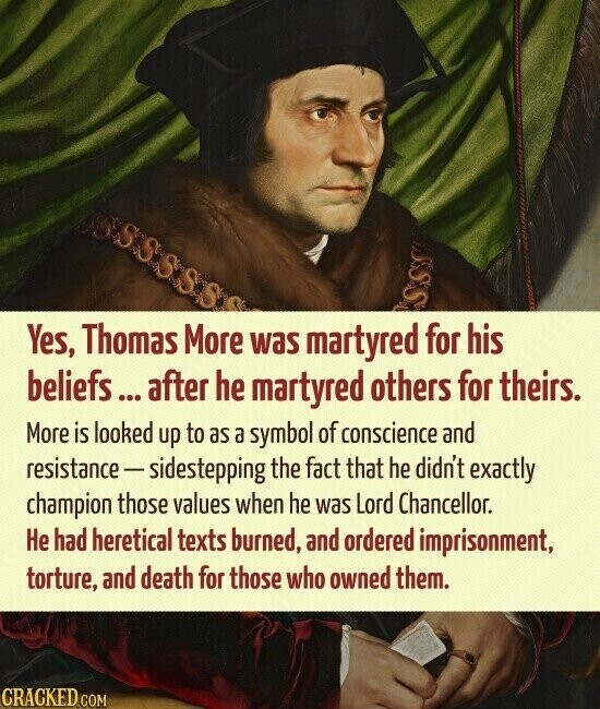 Yes, Thomas More was martyred for his beliefs... after he martyred others for theirs. More is looked up to as a symbol of conscience and resistance - sidestepping the fact that he didn't exactly champion those values when he was Lord Chancellor. Не had heretical texts burned, and ordered imprisonment, torture, and death for those who owned them. CRACKED.COM