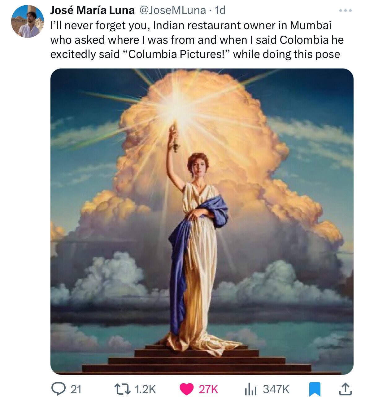 José María Luna @JoseMLuna. 1d l'll never forget you, Indian restaurant owner in Mumbai who asked where I was from and when I said Colombia he excitedly said Columbia Pictures! while doing this pose 21 1.2K 347K 27K