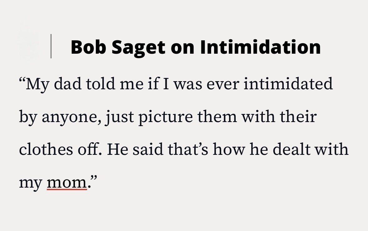 Bob Saget on Intimidation My dad told me if I was ever intimidated by anyone, just picture them with their clothes off. Не said that's how he dealt with my mom.