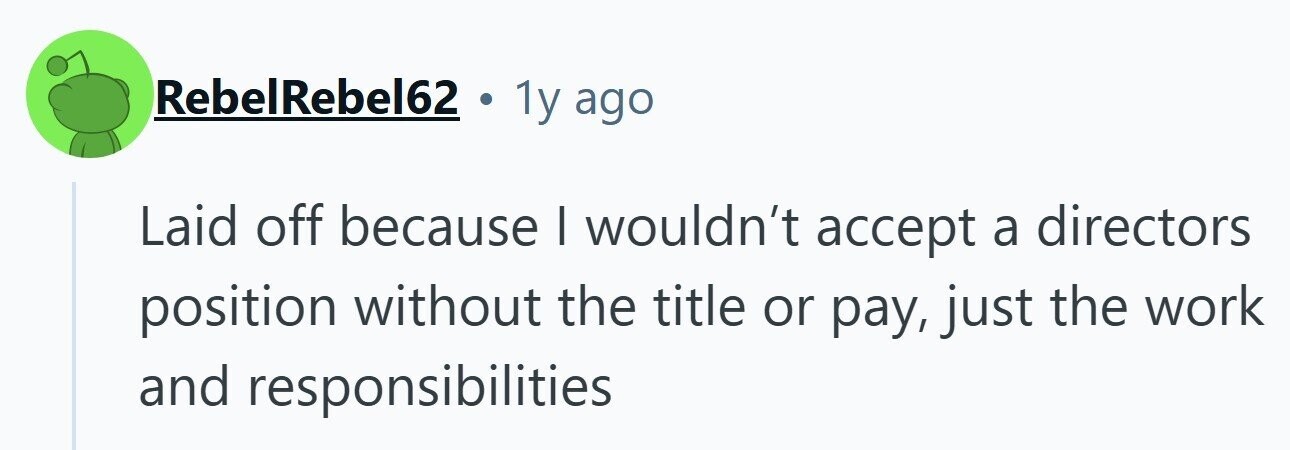 RebelRebel62 1y ago Laid off because | wouldn't accept a directors position without the title or pay, just the work and responsibilities