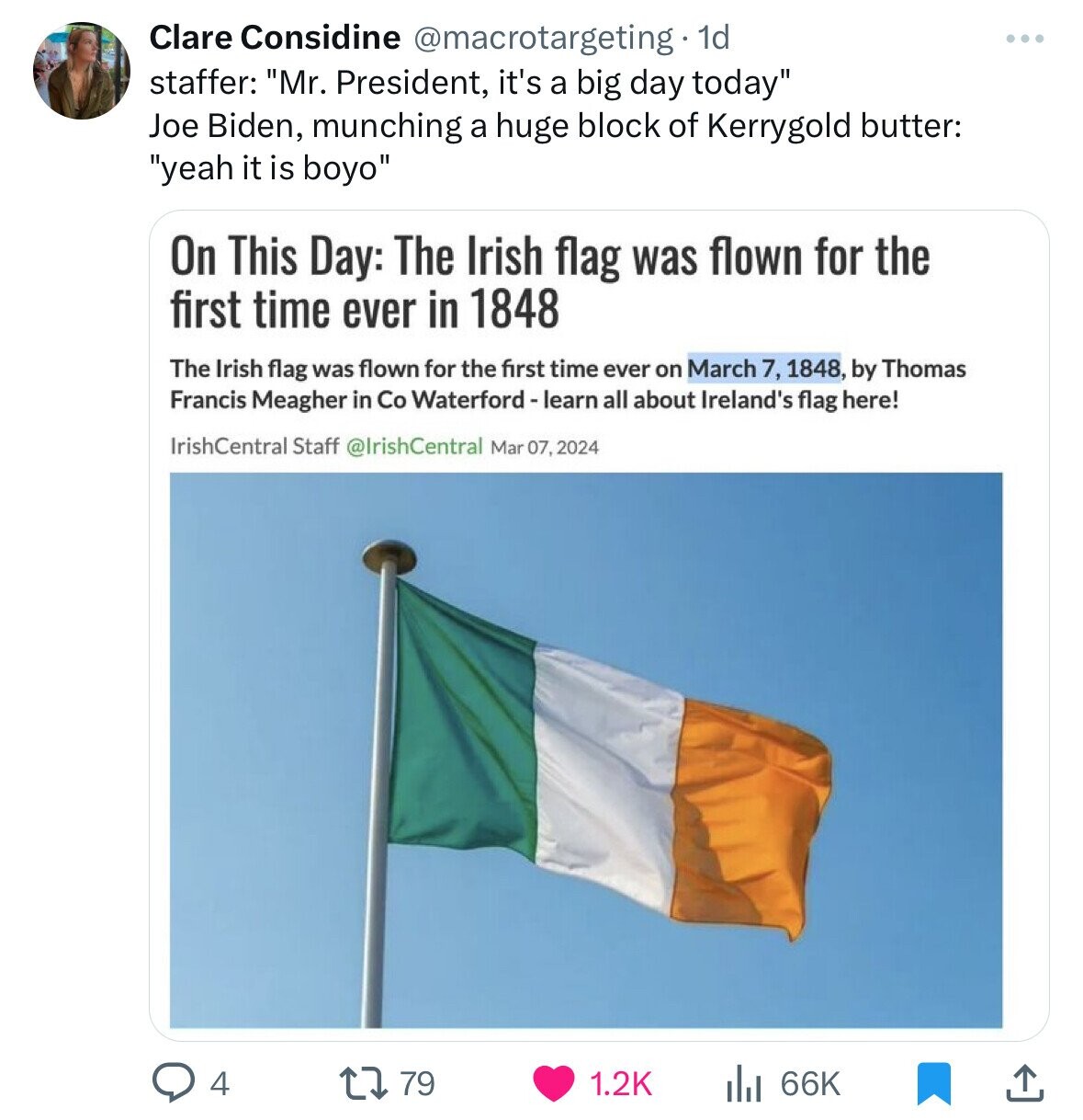 Clare Considine @macrotargeting 1d staffer: Mr. President, it's a big day today Joe Biden, munching a huge block of Kerrygold butter: yeah it is boyo On This Day: The Irish flag was flown for the first time ever in 1848 The Irish flag was flown for the first time ever on March 7, 1848, by Thomas Francis Meagher in Co Waterford-learn all about Ireland's flag here! IrishCentral Staff @IrishCentral Mar 07, 2024 4 79 1.2K 66K