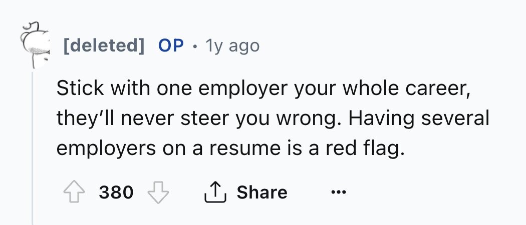 ОР . 1y ago Stick with one employer your whole career, they'll never steer you wrong. Having several employers on a resume is a red flag. Share 380 ...