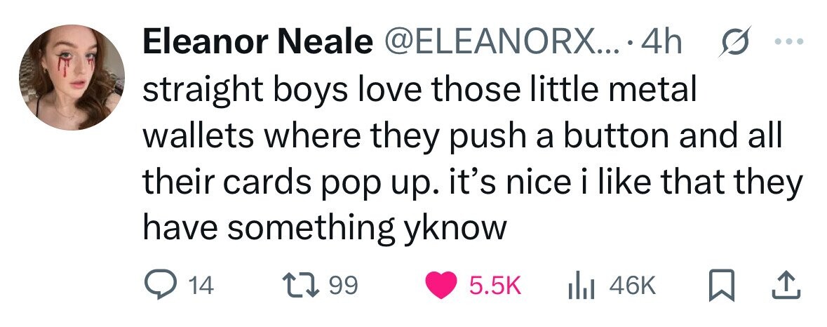 Eleanor Neale @ELEANORX...- 4h O ... straight boys love those little metal wallets where they push a button and all their cards pop up. it's nice i i like that they have something yknow 14 99 5.5K 46K