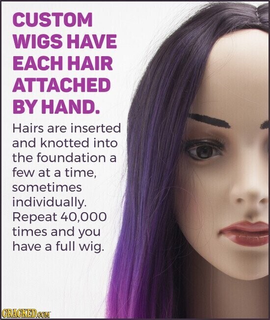 CUSTOM WIGS HAVE EACH HAIR ATTACHED BY HAND. Hairs are inserted and knotted into the foundation a few at a time, sometimes individually. Repeat 40,000 times and you have a full wig. GRAGKED.COM