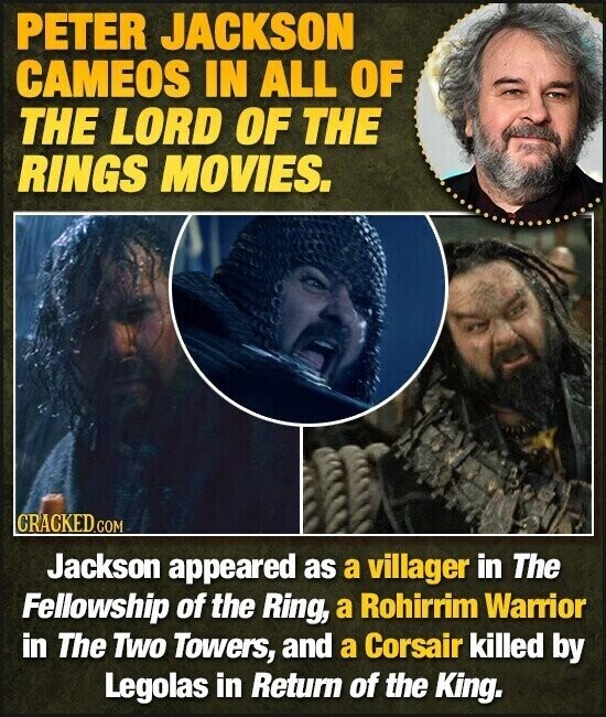 PETER JACKSON CAMEOS IN ALL OF THE LORD OF THE RINGS MOVIES. CRACKED.COM Jackson appeared as a villager in The Fellowship of the Ring, a Rohirrim Warrior in The Two Towers, and a Corsair killed by Legolas in Return of the King.