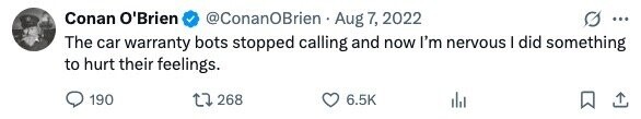 Conan O'Brien @ConanOBrien Aug 7, 2022 ... The car warranty bots stopped calling and now I'm nervous I did something to hurt their feelings. 190 268 6.5K