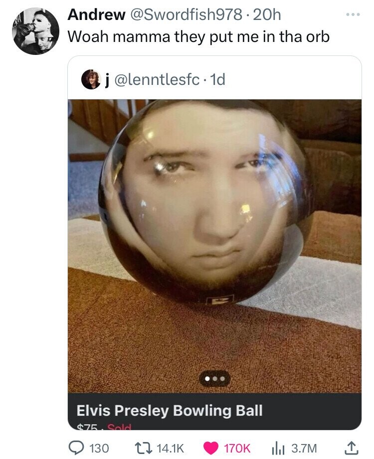 Andrew @Swordfish978 20h Woah mamma they put me in tha orb j@lenntlesfc. 1d Elvis Presley Bowling Ball $75 Sold 130 14.1K 170K del 3.7M