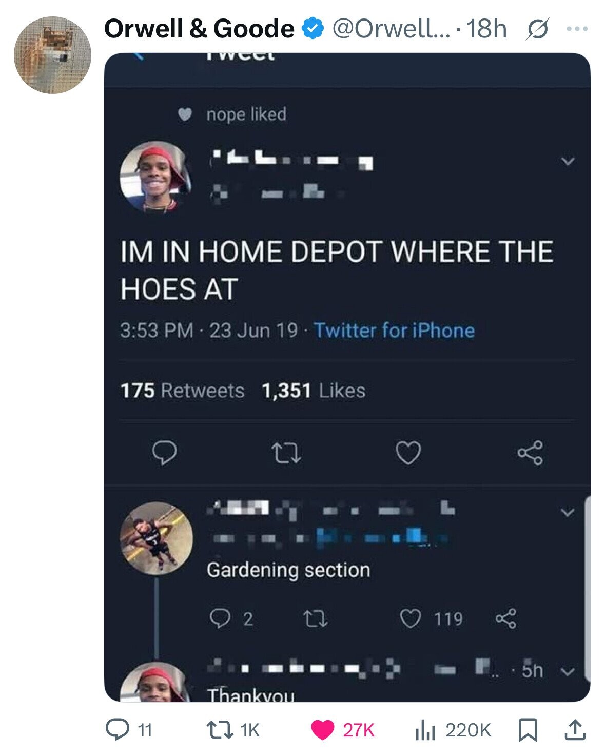 Orwell & Goode @Orwell... 18h s ... weet nope liked IM IN HOME DEPOT WHERE THE HOES AT 3:53 PM 23 Jun 19 Twitter for iPhone 175 Retweets 1,351 Likes Gardening section 2 119 5h Thankyou 1K 11 27K 220K 