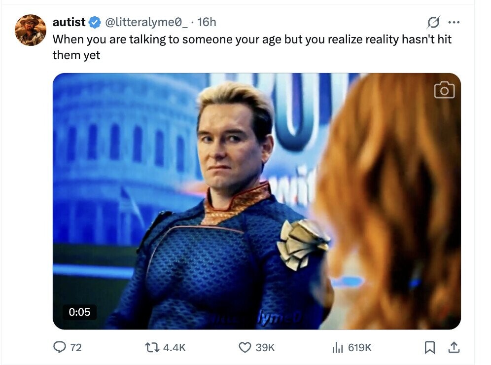 autist @litteralyme0_ - 16h G ... When you are talking to someone your age but you realize reality hasn't hit them yet 0:05 lyme0 72 4.4K 39K dil 619K 