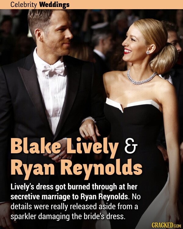 Celebrity Weddings Blake Lively & Ryan Reynolds Lively's dress got burned through at her secretive marriage to Ryan Reynolds. No details were really released aside from a sparkler damaging the bride's dress. CRACKED.COM