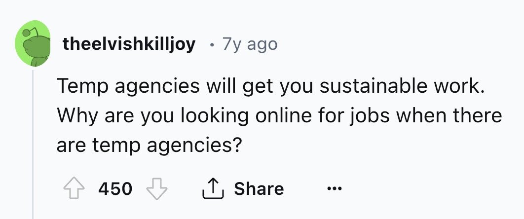 theelvishkilljoy . 7y ago Temp agencies will get you sustainable work. Why are you looking online for jobs when there are temp agencies? 450 Share ...