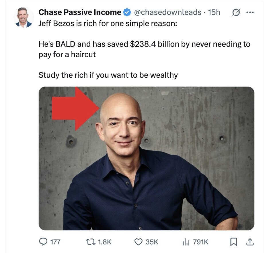 Chase Passive Income @chasedownleads 15h G ... Jeff Bezos is rich for one simple reason: He's BALD and has saved $238.4 billion by never needing to pay for a haircut Study the rich if you want to be wealthy 177 1.8K 35K del 791K