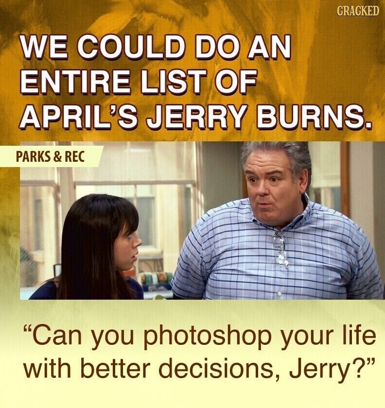 CRACKED WE COULD DO AN ENTIRE LIST OF APRIL'S JERRY BURNS. PARKS & REC Can you photoshop your life with better decisions, Jerry?