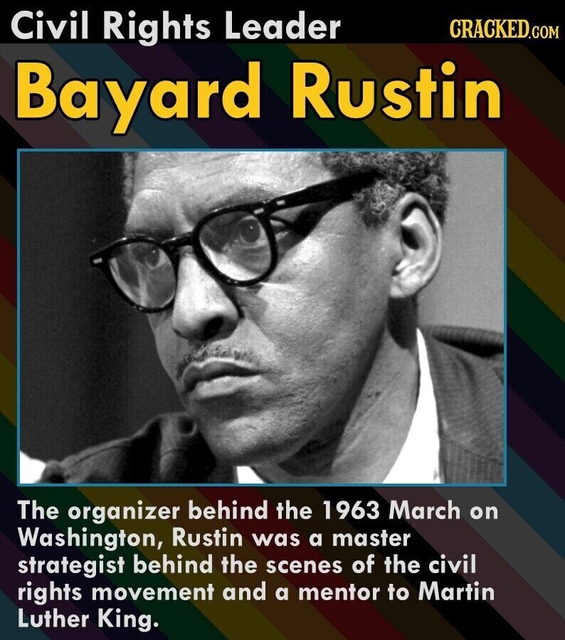 Civil Rights Leader CRACKED.COM Bayard Rustin The organizer behind the 1963 March on Washington, Rustin was a master strategist behind the scenes of the civil rights movement and a mentor to Martin Luther King.