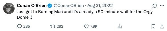 Conan O'Brien @ConanOBrien Aug 31, 2022 ... Just got to Burning Man and it's already a 90-minute wait for the Orgy Dome :( 285 292 7.9K