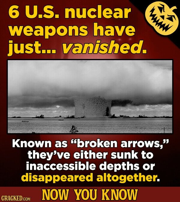 6 U.S. nuclear weapons have just... vanished. Amus Known as broken arrows, they've either sunk to inaccessible depths or disappeared altogether. NOW YOU KNOW CRACKED.COM