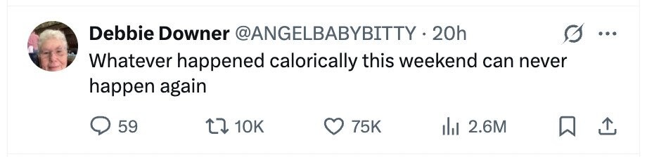 Debbie Downer @ANGELBABYBITTY.2 20h ... Whatever happened calorically this weekend can never happen again 59 10K 75K 2.6M