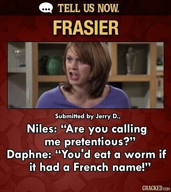 ... TELL US NOW. FRASIER Submitted by Jerry D., Niles: Are you calling me pretentious? Daphne: You'd eat a worm if it had a French name! CRACKED.COM