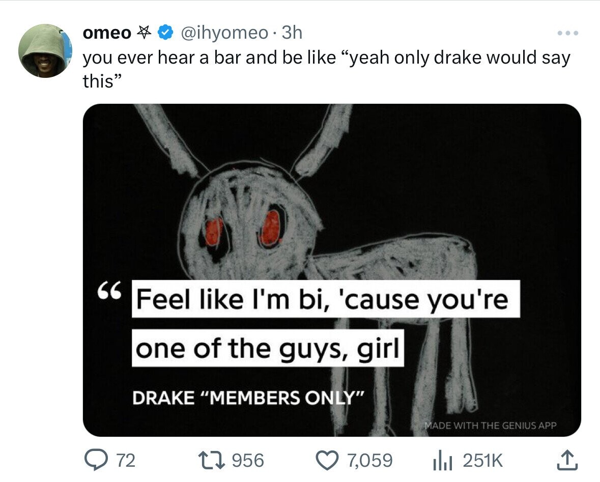 omeo @ihyomeo. 3h ... you ever hear a bar and be like yeah only drake would say this Feel like I'm bi, 'cause you're one of the guys, girl DRAKE MEMBERS ONLY MADE WITH THE GENIUS APP 72 956 7,059 251K