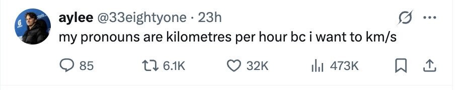 otels aylee @33eightyone . 23h G - my pronouns are kilometres per hour bc i want to km/s 85 6.1K 32K 473K