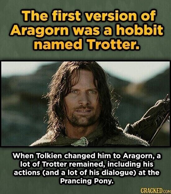 The first version of Aragorn was a hobbit named Trotter. When Tolkien changed him to Aragorn, a lot of Trotter remained, including his actions (and a lot of his dialogue) at the Prancing Pony. CRACKED.COM