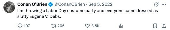 Conan O'Brien @ConanOBrien Sep 5, 2022 ... I'm throwing a Labor Day costume party and everyone came dressed as slutty Eugene V. Debs. 107 206 3.5K