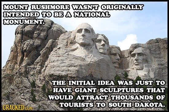 MOUNT RUSHMORE WASN'T ORIGINALLY INTENDED TO BE A NATIONAL MONUMENT. THE INITIAL IDEA WAS JUST то HAVE GIANT SCULPTURES THAT WOULD ATTRACT THOUSANDS OF TOURISTS TO SOUTH DAKOTA. GRACKED COM