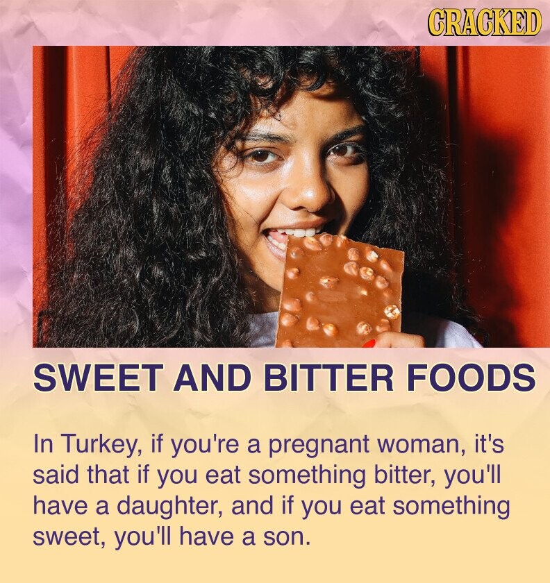 CRACKED SWEET AND BITTER FOODS In Turkey, if you're a pregnant woman, it's said that if you eat something bitter, you'll have a daughter, and if you eat something sweet, you'll have a son.